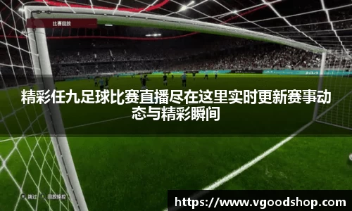 精彩任九足球比赛直播尽在这里实时更新赛事动态与精彩瞬间